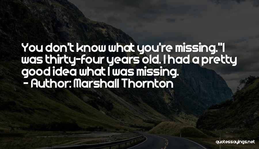 Marshall Thornton Quotes: You Don't Know What You're Missing.i Was Thirty-four Years Old. I Had A Pretty Good Idea What I Was Missing.