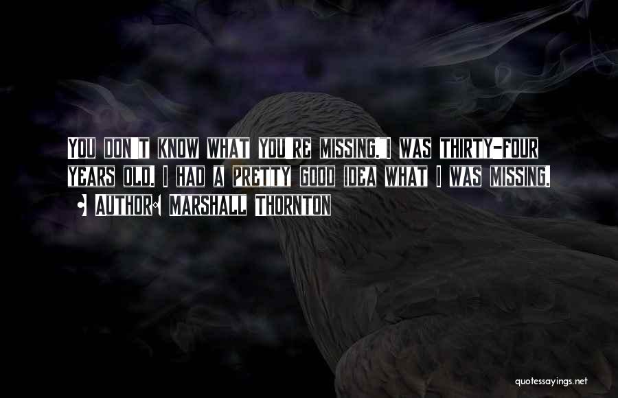 Marshall Thornton Quotes: You Don't Know What You're Missing.i Was Thirty-four Years Old. I Had A Pretty Good Idea What I Was Missing.