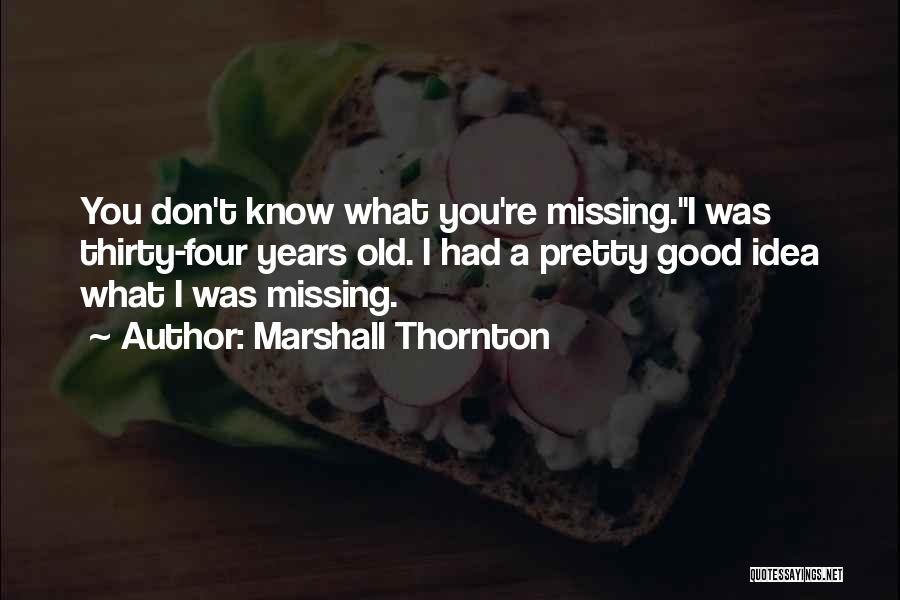 Marshall Thornton Quotes: You Don't Know What You're Missing.i Was Thirty-four Years Old. I Had A Pretty Good Idea What I Was Missing.