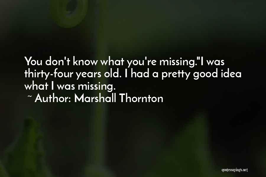 Marshall Thornton Quotes: You Don't Know What You're Missing.i Was Thirty-four Years Old. I Had A Pretty Good Idea What I Was Missing.