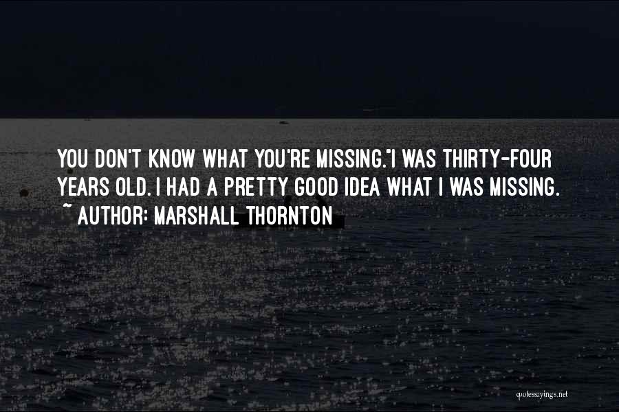 Marshall Thornton Quotes: You Don't Know What You're Missing.i Was Thirty-four Years Old. I Had A Pretty Good Idea What I Was Missing.