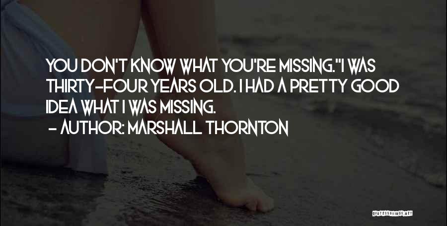 Marshall Thornton Quotes: You Don't Know What You're Missing.i Was Thirty-four Years Old. I Had A Pretty Good Idea What I Was Missing.