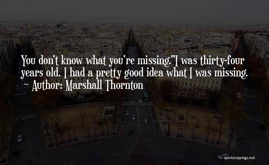 Marshall Thornton Quotes: You Don't Know What You're Missing.i Was Thirty-four Years Old. I Had A Pretty Good Idea What I Was Missing.