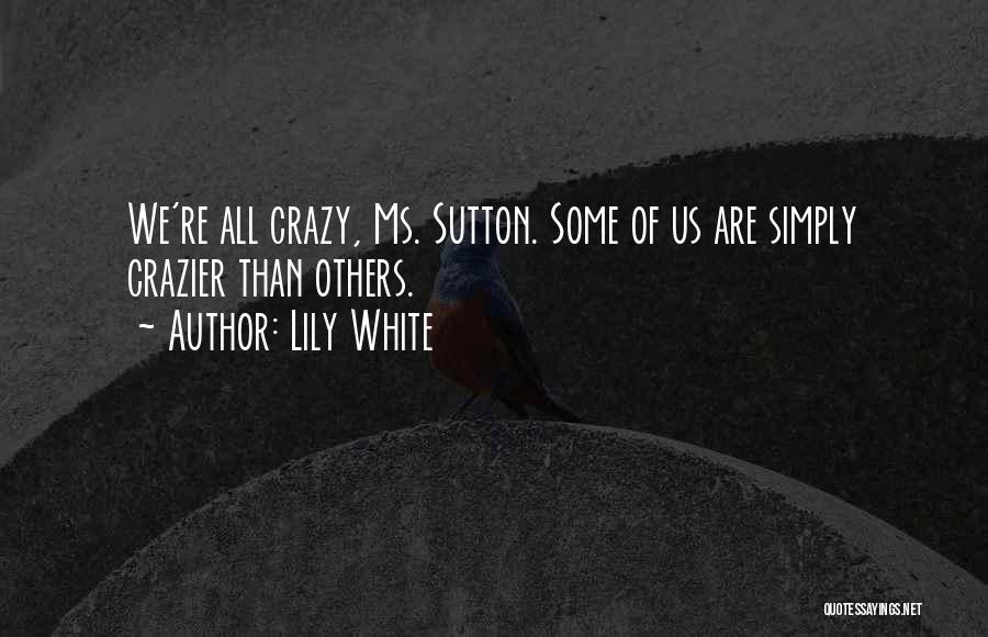 Lily White Quotes: We're All Crazy, Ms. Sutton. Some Of Us Are Simply Crazier Than Others.