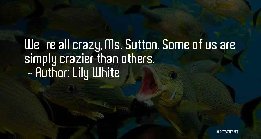 Lily White Quotes: We're All Crazy, Ms. Sutton. Some Of Us Are Simply Crazier Than Others.