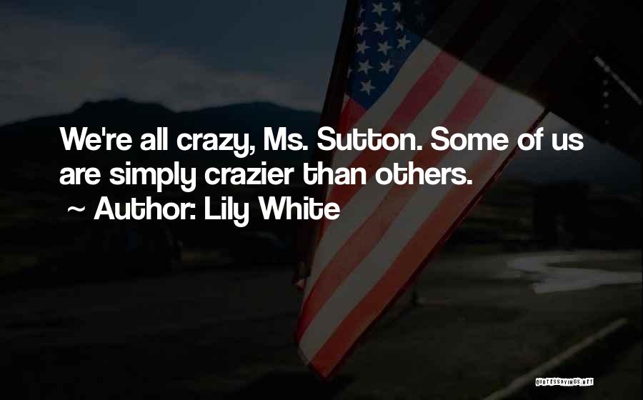 Lily White Quotes: We're All Crazy, Ms. Sutton. Some Of Us Are Simply Crazier Than Others.