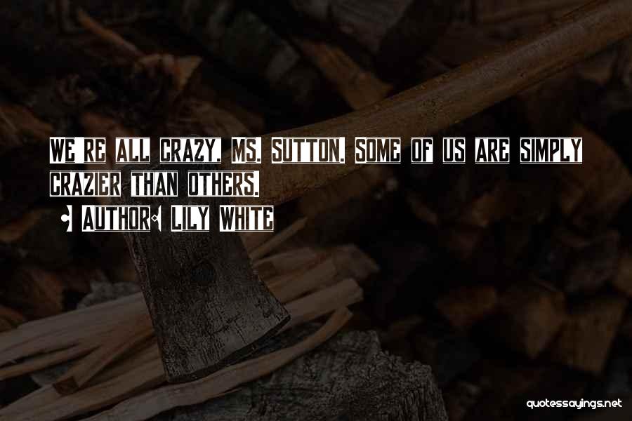 Lily White Quotes: We're All Crazy, Ms. Sutton. Some Of Us Are Simply Crazier Than Others.