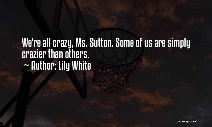 Lily White Quotes: We're All Crazy, Ms. Sutton. Some Of Us Are Simply Crazier Than Others.