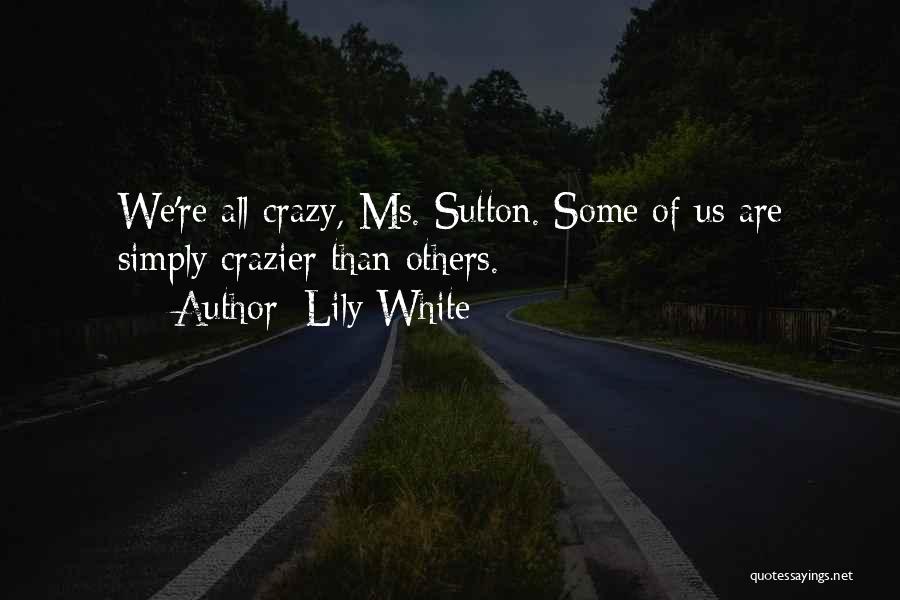 Lily White Quotes: We're All Crazy, Ms. Sutton. Some Of Us Are Simply Crazier Than Others.