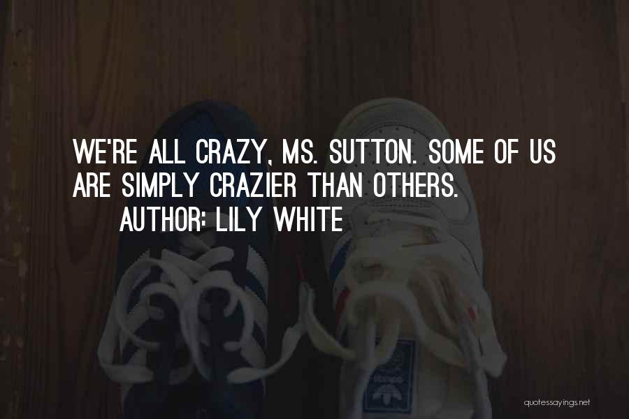 Lily White Quotes: We're All Crazy, Ms. Sutton. Some Of Us Are Simply Crazier Than Others.