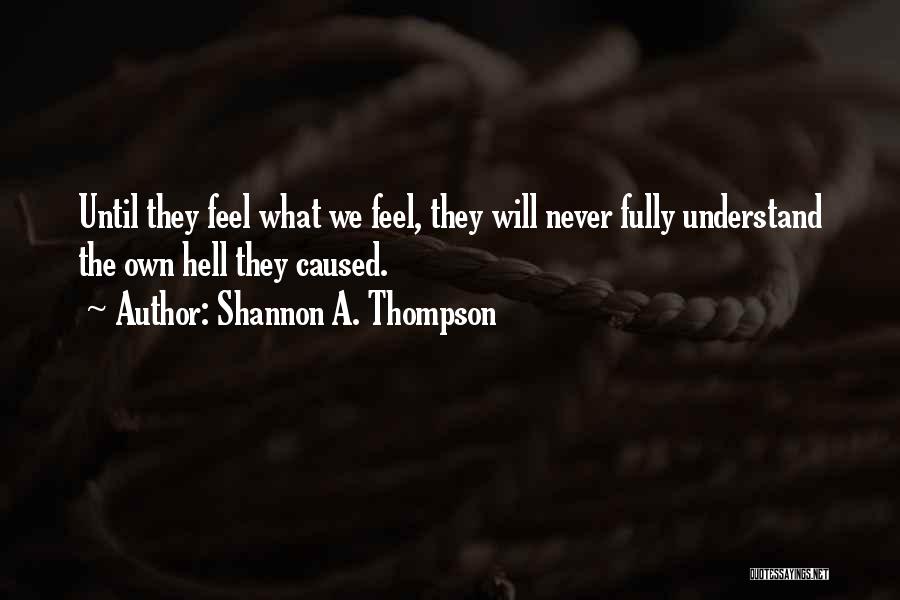 Shannon A. Thompson Quotes: Until They Feel What We Feel, They Will Never Fully Understand The Own Hell They Caused.