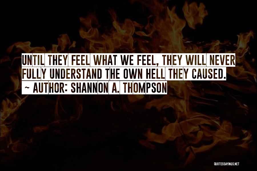 Shannon A. Thompson Quotes: Until They Feel What We Feel, They Will Never Fully Understand The Own Hell They Caused.