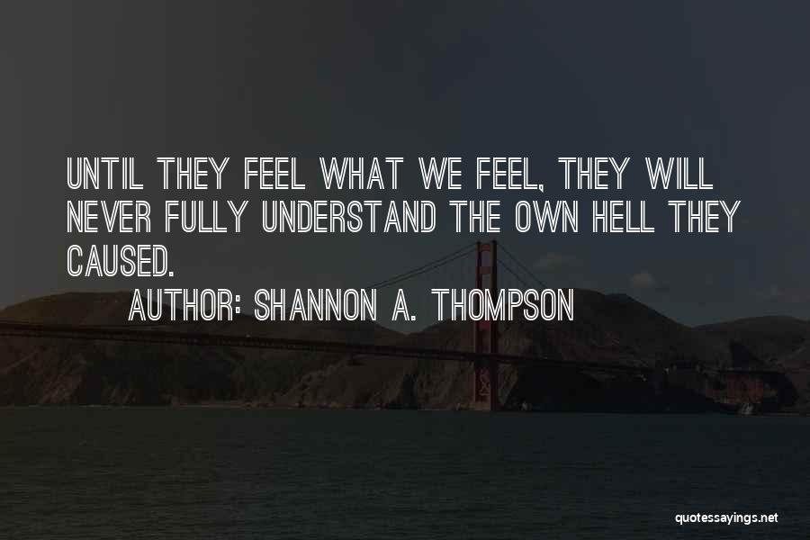 Shannon A. Thompson Quotes: Until They Feel What We Feel, They Will Never Fully Understand The Own Hell They Caused.