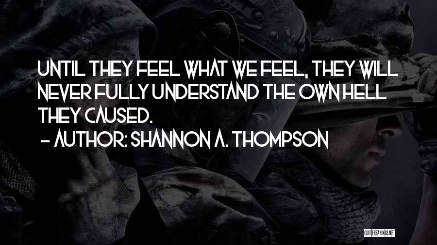 Shannon A. Thompson Quotes: Until They Feel What We Feel, They Will Never Fully Understand The Own Hell They Caused.