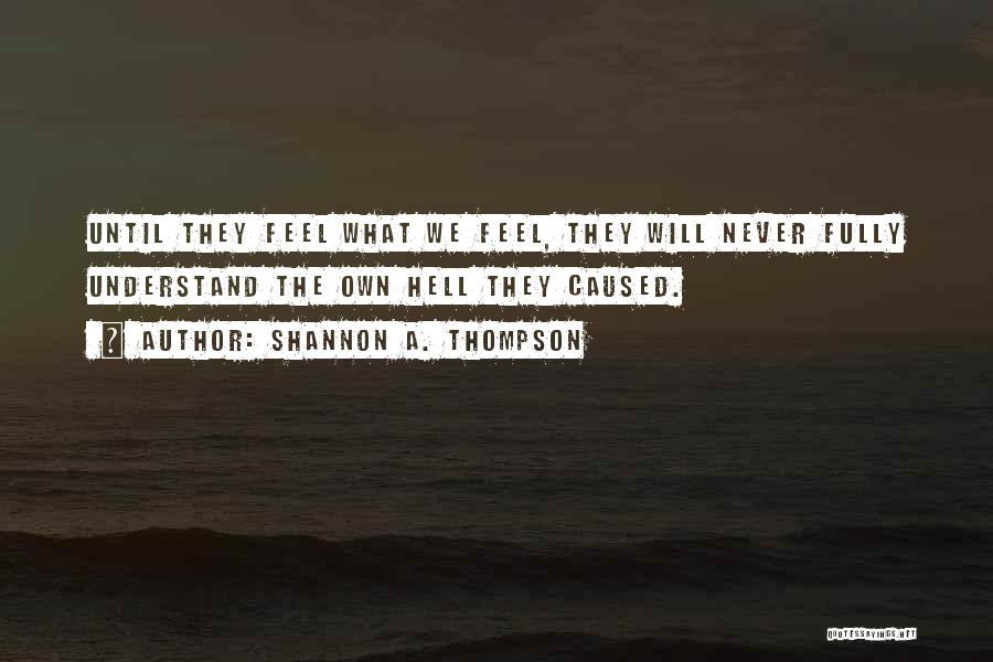 Shannon A. Thompson Quotes: Until They Feel What We Feel, They Will Never Fully Understand The Own Hell They Caused.