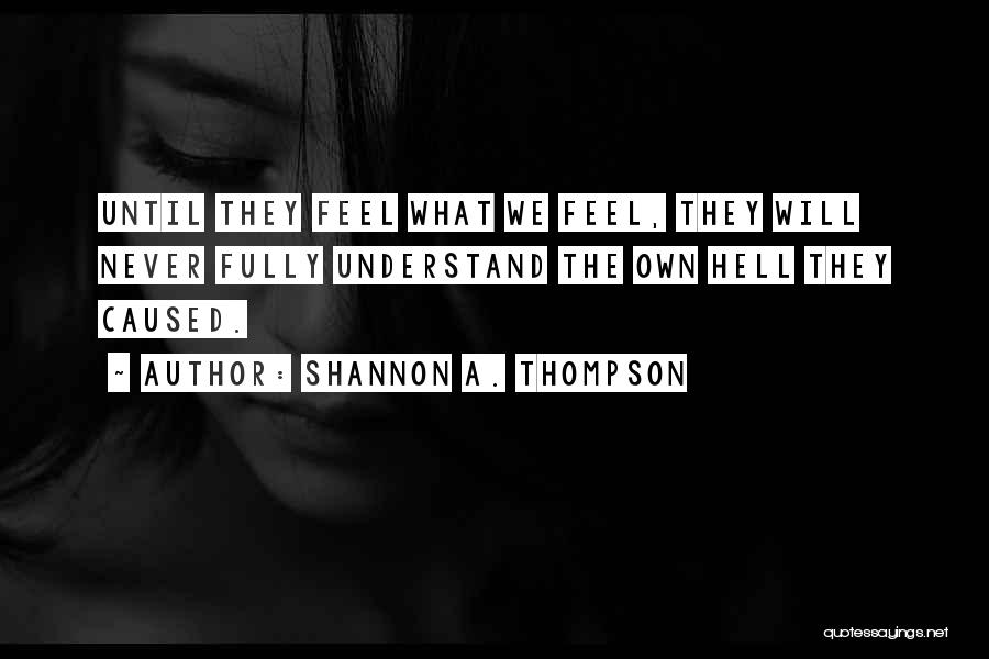 Shannon A. Thompson Quotes: Until They Feel What We Feel, They Will Never Fully Understand The Own Hell They Caused.