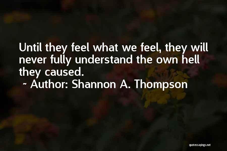 Shannon A. Thompson Quotes: Until They Feel What We Feel, They Will Never Fully Understand The Own Hell They Caused.