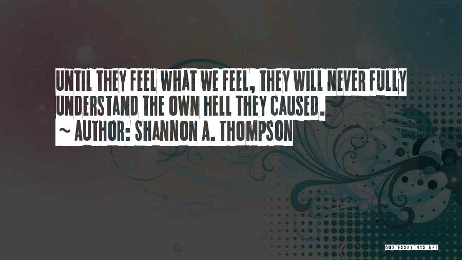 Shannon A. Thompson Quotes: Until They Feel What We Feel, They Will Never Fully Understand The Own Hell They Caused.