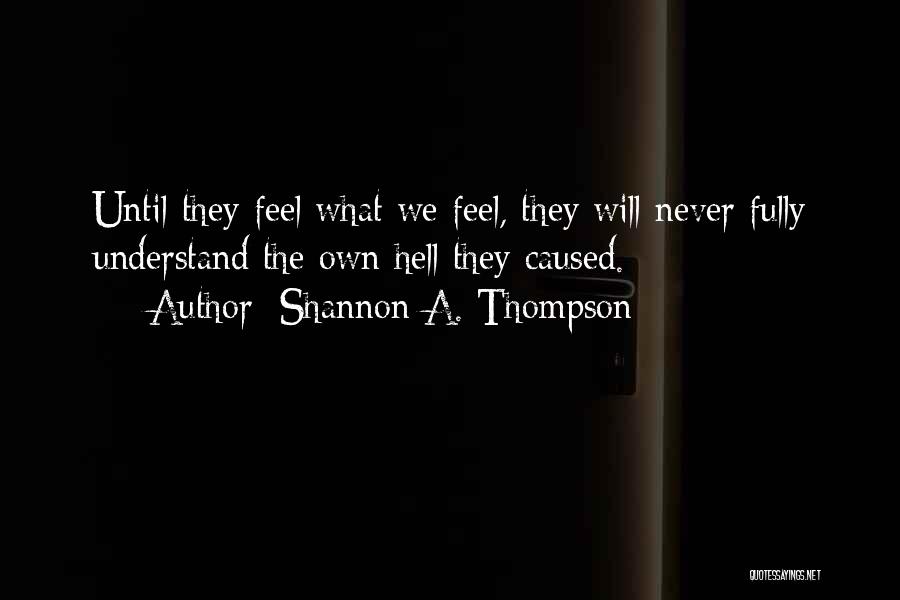 Shannon A. Thompson Quotes: Until They Feel What We Feel, They Will Never Fully Understand The Own Hell They Caused.