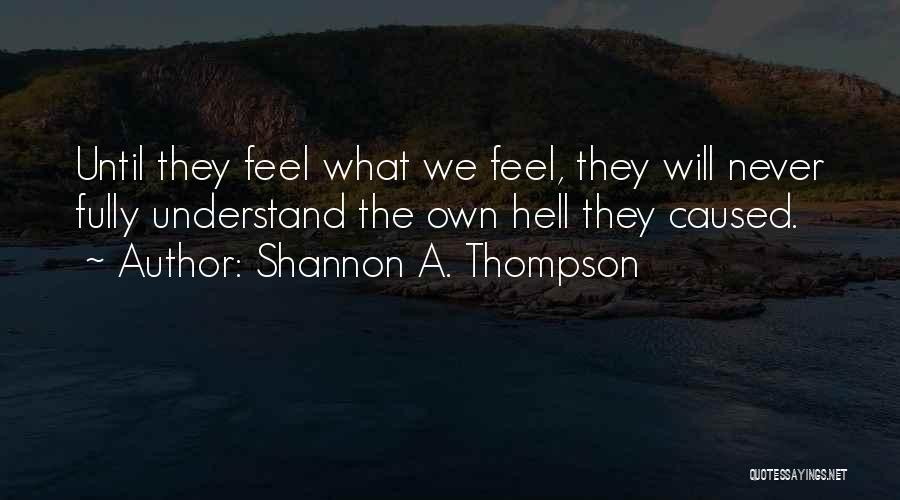 Shannon A. Thompson Quotes: Until They Feel What We Feel, They Will Never Fully Understand The Own Hell They Caused.