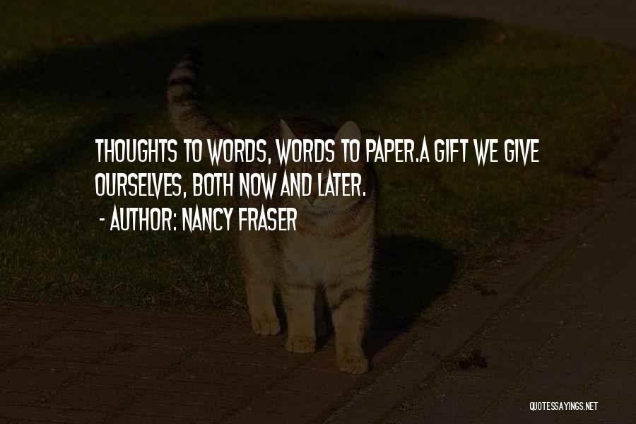 Nancy Fraser Quotes: Thoughts To Words, Words To Paper.a Gift We Give Ourselves, Both Now And Later.