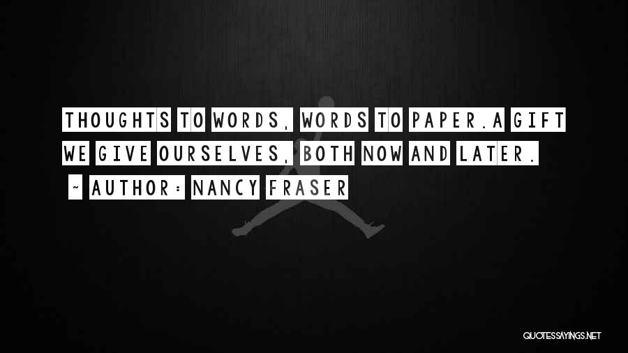Nancy Fraser Quotes: Thoughts To Words, Words To Paper.a Gift We Give Ourselves, Both Now And Later.