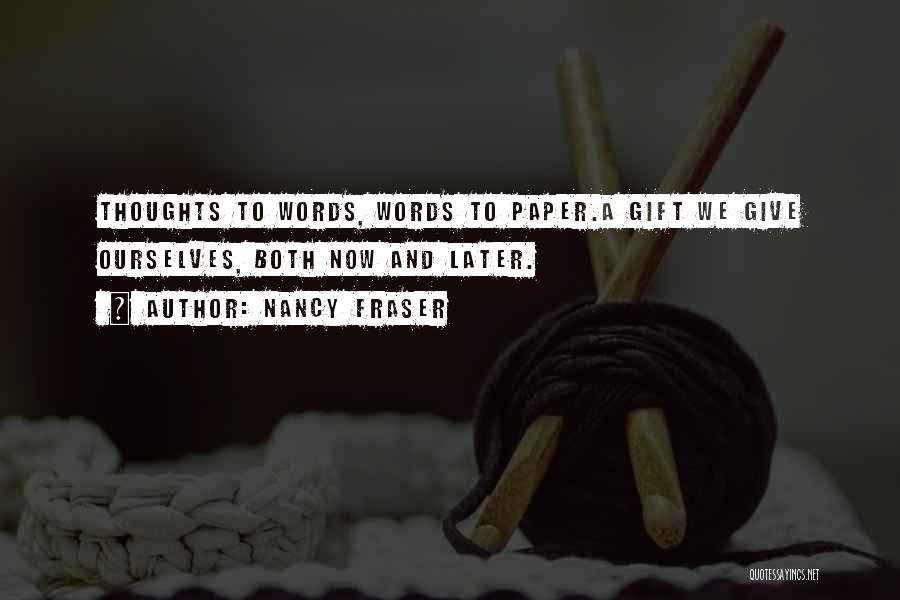 Nancy Fraser Quotes: Thoughts To Words, Words To Paper.a Gift We Give Ourselves, Both Now And Later.