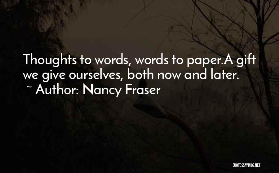 Nancy Fraser Quotes: Thoughts To Words, Words To Paper.a Gift We Give Ourselves, Both Now And Later.