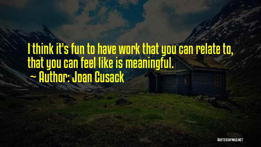 Joan Cusack Quotes: I Think It's Fun To Have Work That You Can Relate To, That You Can Feel Like Is Meaningful.