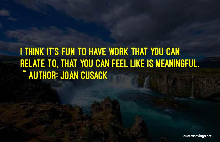 Joan Cusack Quotes: I Think It's Fun To Have Work That You Can Relate To, That You Can Feel Like Is Meaningful.