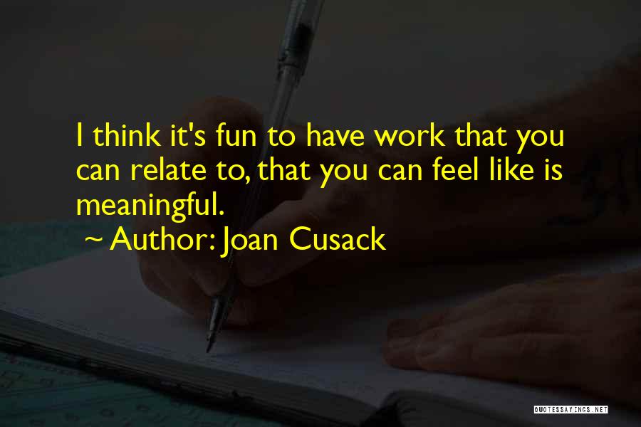 Joan Cusack Quotes: I Think It's Fun To Have Work That You Can Relate To, That You Can Feel Like Is Meaningful.