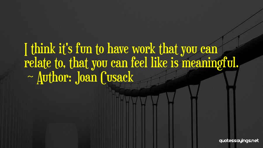 Joan Cusack Quotes: I Think It's Fun To Have Work That You Can Relate To, That You Can Feel Like Is Meaningful.