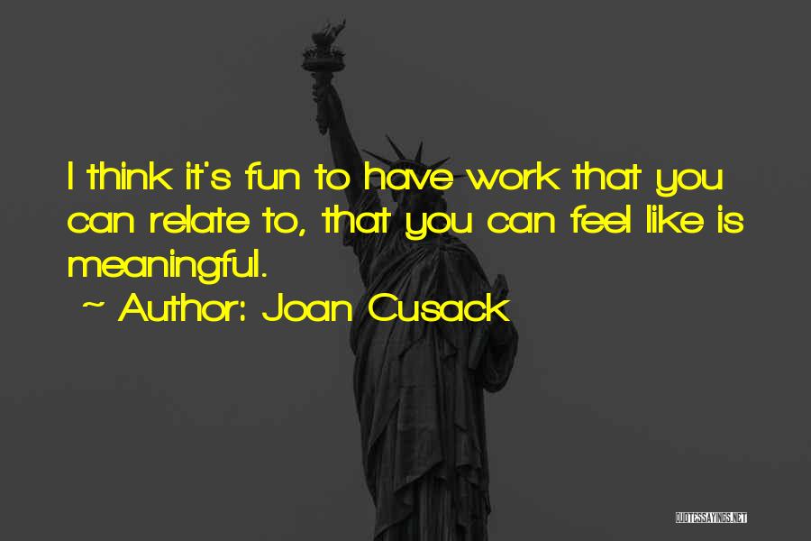 Joan Cusack Quotes: I Think It's Fun To Have Work That You Can Relate To, That You Can Feel Like Is Meaningful.