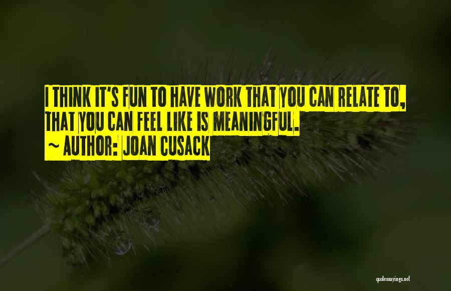 Joan Cusack Quotes: I Think It's Fun To Have Work That You Can Relate To, That You Can Feel Like Is Meaningful.