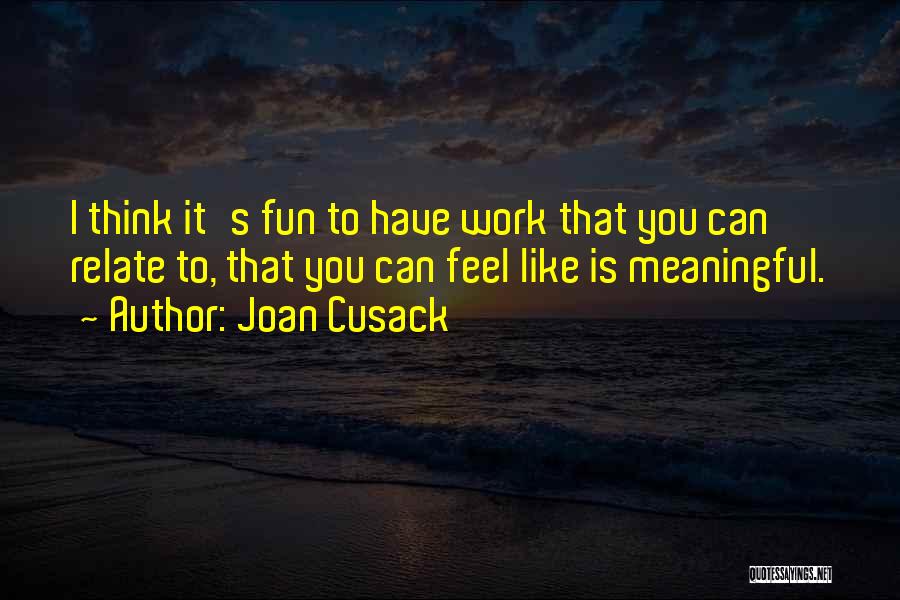 Joan Cusack Quotes: I Think It's Fun To Have Work That You Can Relate To, That You Can Feel Like Is Meaningful.