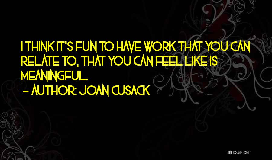 Joan Cusack Quotes: I Think It's Fun To Have Work That You Can Relate To, That You Can Feel Like Is Meaningful.