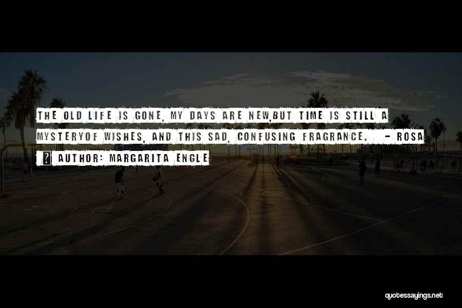 Margarita Engle Quotes: The Old Life Is Gone, My Days Are New,but Time Is Still A Mysteryof Wishes, And This Sad, Confusing Fragrance.