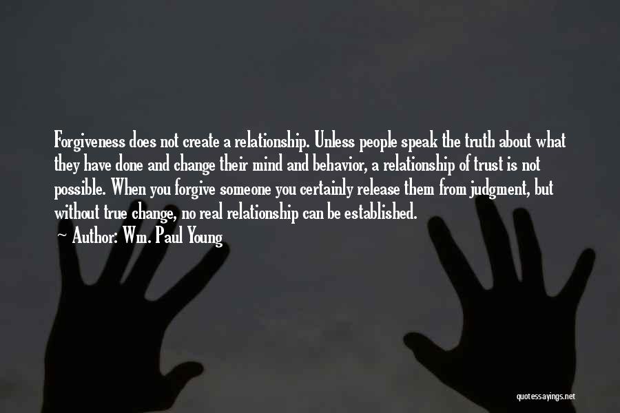 Wm. Paul Young Quotes: Forgiveness Does Not Create A Relationship. Unless People Speak The Truth About What They Have Done And Change Their Mind