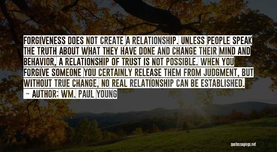 Wm. Paul Young Quotes: Forgiveness Does Not Create A Relationship. Unless People Speak The Truth About What They Have Done And Change Their Mind