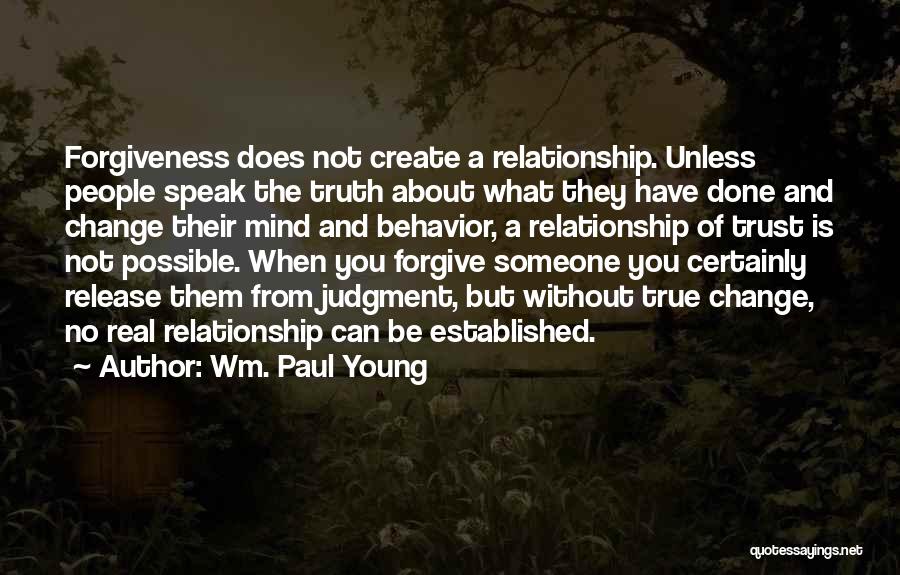 Wm. Paul Young Quotes: Forgiveness Does Not Create A Relationship. Unless People Speak The Truth About What They Have Done And Change Their Mind