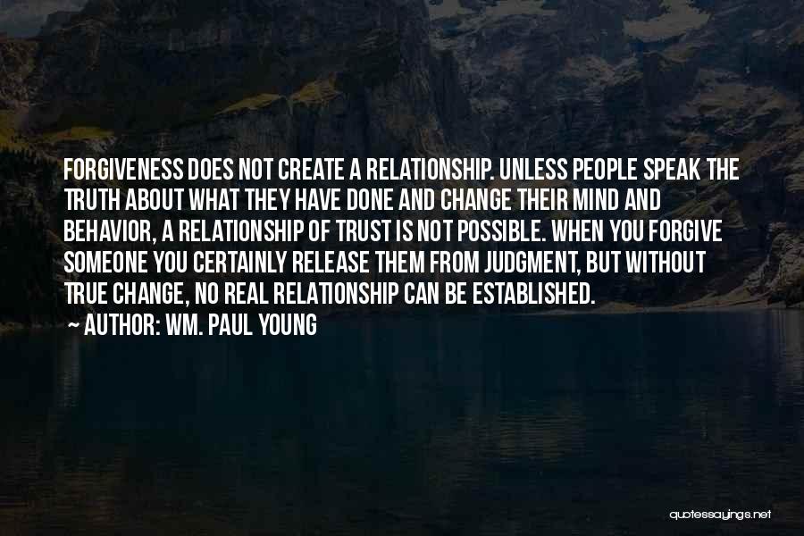 Wm. Paul Young Quotes: Forgiveness Does Not Create A Relationship. Unless People Speak The Truth About What They Have Done And Change Their Mind