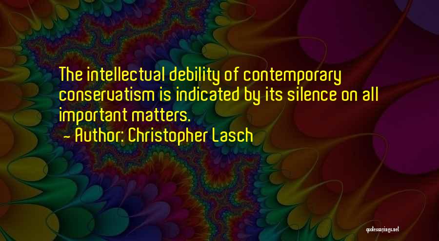 Christopher Lasch Quotes: The Intellectual Debility Of Contemporary Conservatism Is Indicated By Its Silence On All Important Matters.