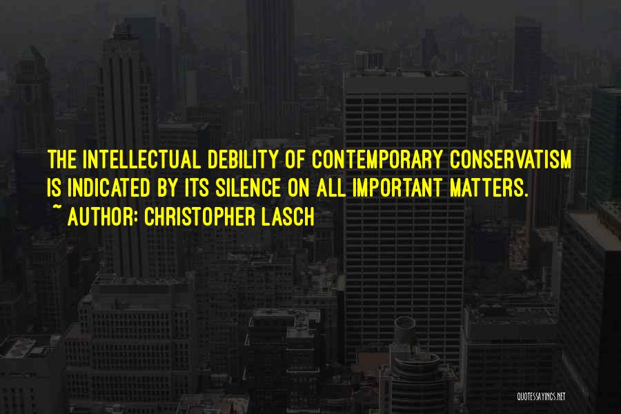 Christopher Lasch Quotes: The Intellectual Debility Of Contemporary Conservatism Is Indicated By Its Silence On All Important Matters.