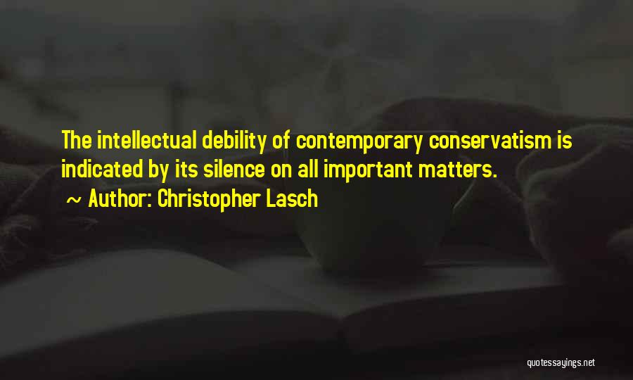 Christopher Lasch Quotes: The Intellectual Debility Of Contemporary Conservatism Is Indicated By Its Silence On All Important Matters.