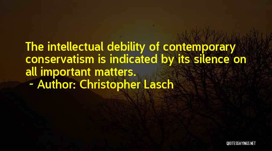Christopher Lasch Quotes: The Intellectual Debility Of Contemporary Conservatism Is Indicated By Its Silence On All Important Matters.