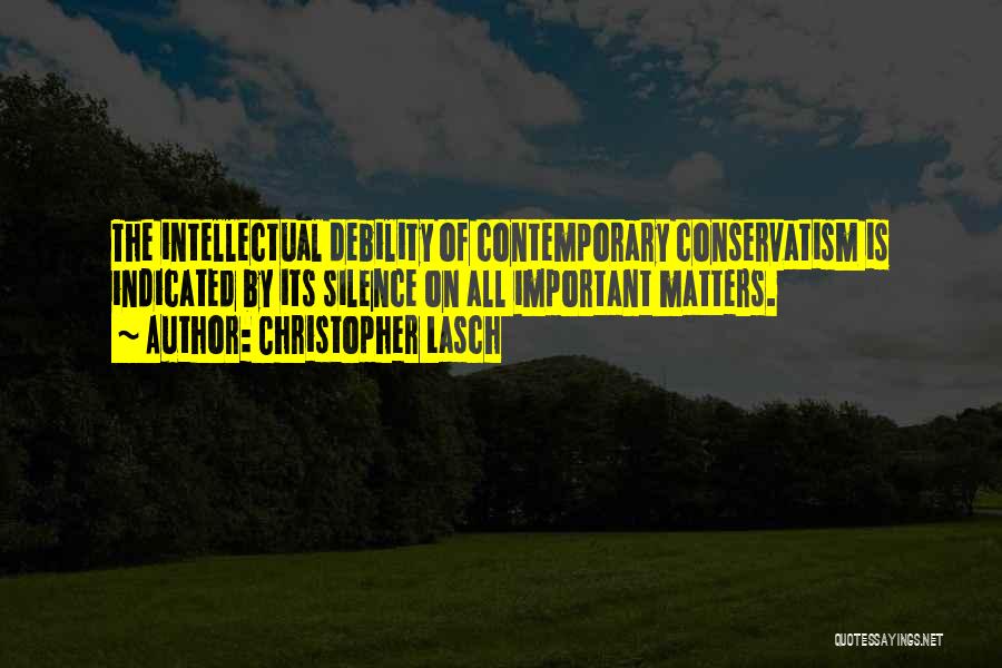 Christopher Lasch Quotes: The Intellectual Debility Of Contemporary Conservatism Is Indicated By Its Silence On All Important Matters.