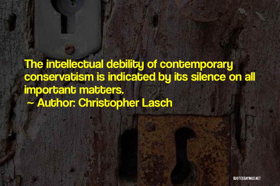 Christopher Lasch Quotes: The Intellectual Debility Of Contemporary Conservatism Is Indicated By Its Silence On All Important Matters.