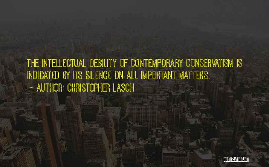 Christopher Lasch Quotes: The Intellectual Debility Of Contemporary Conservatism Is Indicated By Its Silence On All Important Matters.