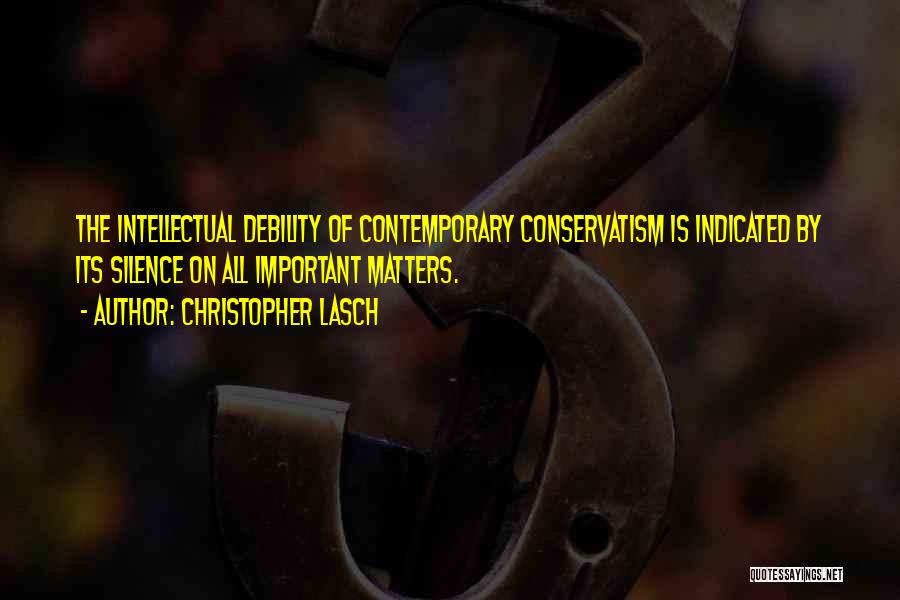 Christopher Lasch Quotes: The Intellectual Debility Of Contemporary Conservatism Is Indicated By Its Silence On All Important Matters.