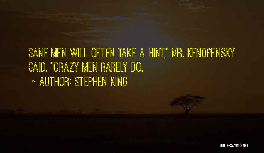 Stephen King Quotes: Sane Men Will Often Take A Hint, Mr. Kenopensky Said. Crazy Men Rarely Do.